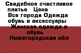 Свадебное счастливое платье › Цена ­ 30 000 - Все города Одежда, обувь и аксессуары » Женская одежда и обувь   . Нижегородская обл.